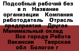 Подсобный рабочий-без в/п › Название организации ­ Компания-работодатель › Отрасль предприятия ­ Другое › Минимальный оклад ­ 16 000 - Все города Работа » Вакансии   . Тверская обл.,Бологое г.